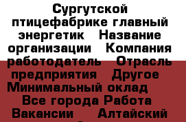 Сургутской птицефабрике главный энергетик › Название организации ­ Компания-работодатель › Отрасль предприятия ­ Другое › Минимальный оклад ­ 1 - Все города Работа » Вакансии   . Алтайский край,Алейск г.